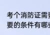 考个消防证需要什么条件 考消防证需要的条件有哪些