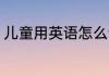 儿童用英语怎么读 儿童用英语如何读
