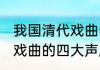 我国清代戏曲的四大声腔 什么是清代戏曲的四大声腔