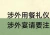 涉外用餐礼仪的注意事项有哪些 参加涉外宴请要注意哪些礼仪