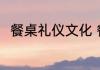 餐桌礼仪文化 餐桌礼仪文化有哪些