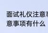 面试礼仪注意事项有哪些 面试礼仪注意事项有什么
