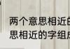 两个意思相近的字组成的词语 两个意思相近的字组成的词语精选