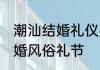 潮汕结婚礼仪要注意哪些 潮汕地区结婚风俗礼节