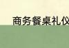商务餐桌礼仪 关于商务餐桌礼仪