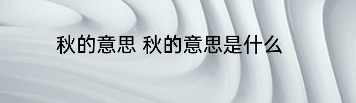 秋的意思 秋的意思是什么