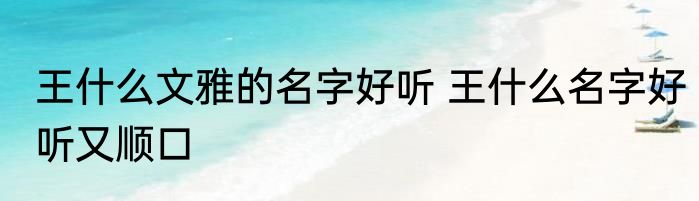 王什么文雅的名字好听 王什么名字好听又顺口