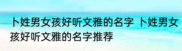 卜姓男女孩好听文雅的名字 卜姓男女孩好听文雅的名字推荐