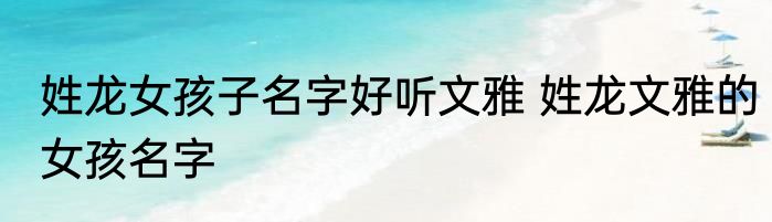 姓龙女孩子名字好听文雅 姓龙文雅的女孩名字