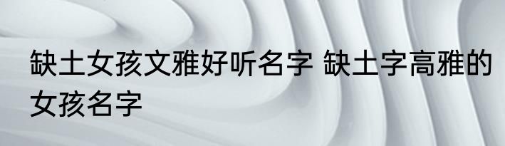 缺土女孩文雅好听名字 缺土字高雅的女孩名字