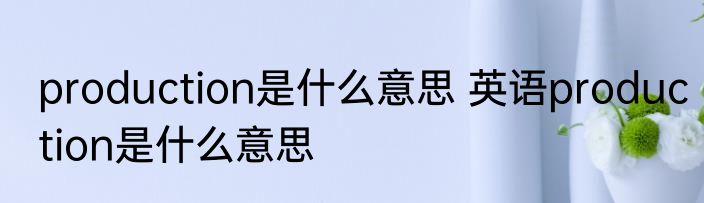 production是什么意思 英语production是什么意思