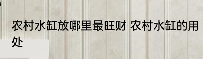 农村水缸放哪里最旺财 农村水缸的用处