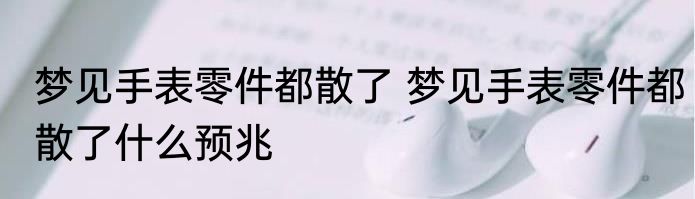 梦见手表零件都散了 梦见手表零件都散了什么预兆