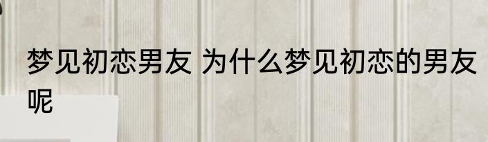 梦见初恋男友 为什么梦见初恋的男友呢