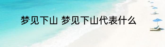 梦见下山 梦见下山代表什么