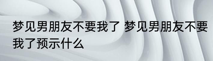 梦见男朋友不要我了 梦见男朋友不要我了预示什么