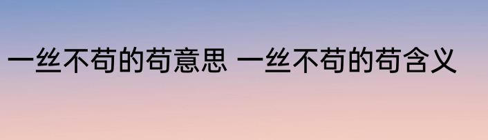 一丝不苟的苟意思 一丝不苟的苟含义