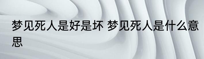 梦见死人是好是坏 梦见死人是什么意思