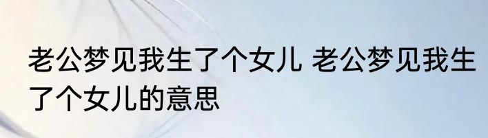 老公梦见我生了个女儿 老公梦见我生了个女儿的意思