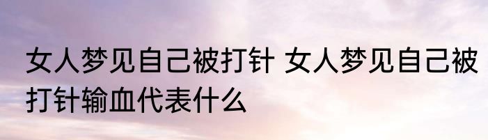 女人梦见自己被打针 女人梦见自己被打针输血代表什么