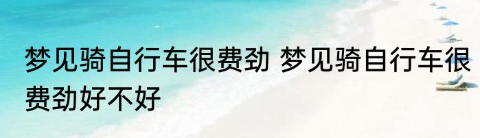 梦见骑自行车很费劲 梦见骑自行车很费劲好不好
