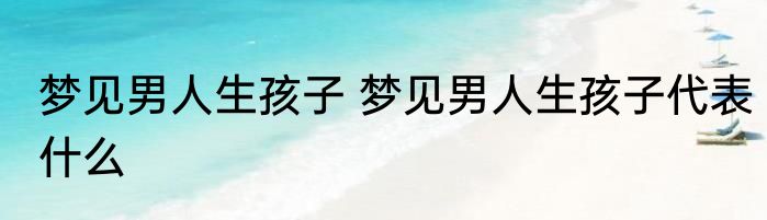 梦见男人生孩子 梦见男人生孩子代表什么