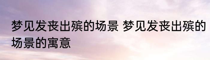 梦见发丧出殡的场景 梦见发丧出殡的场景的寓意