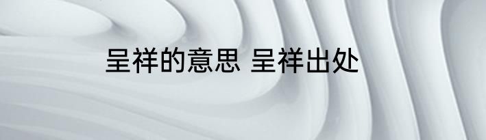 呈祥的意思 呈祥出处