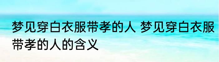 梦见穿白衣服带孝的人 梦见穿白衣服带孝的人的含义