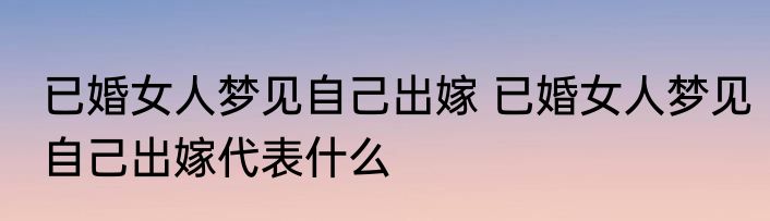 已婚女人梦见自己出嫁 已婚女人梦见自己出嫁代表什么