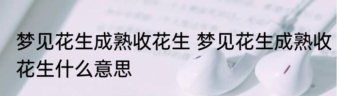 梦见花生成熟收花生 梦见花生成熟收花生什么意思