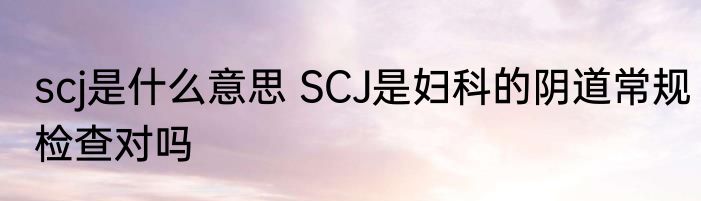scj是什么意思 SCJ是妇科的阴道常规检查对吗
