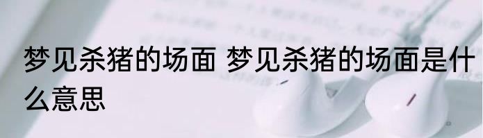 梦见杀猪的场面 梦见杀猪的场面是什么意思