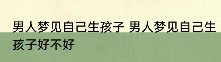 男人梦见自己生孩子 男人梦见自己生孩子好不好