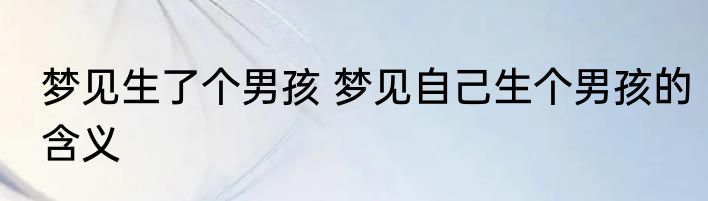梦见生了个男孩 梦见自己生个男孩的含义