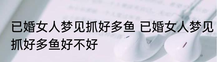 已婚女人梦见抓好多鱼 已婚女人梦见抓好多鱼好不好