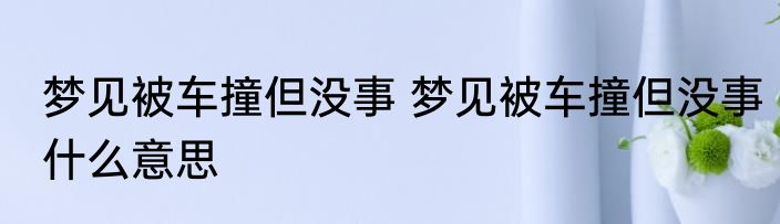 梦见被车撞但没事 梦见被车撞但没事什么意思