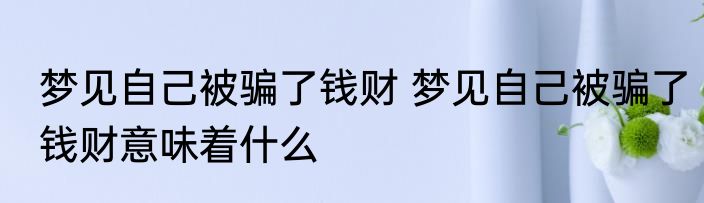 梦见自己被骗了钱财 梦见自己被骗了钱财意味着什么