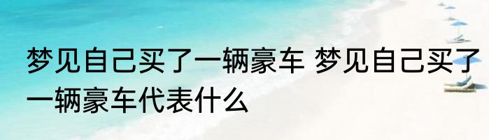 梦见自己买了一辆豪车 梦见自己买了一辆豪车代表什么