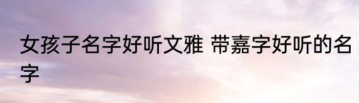 女孩子名字好听文雅 带嘉字好听的名字
