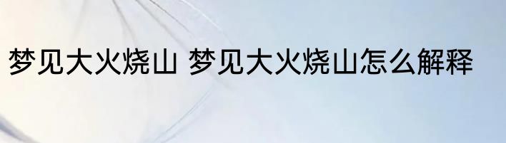 梦见大火烧山 梦见大火烧山怎么解释
