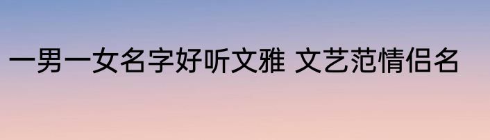 一男一女名字好听文雅 文艺范情侣名