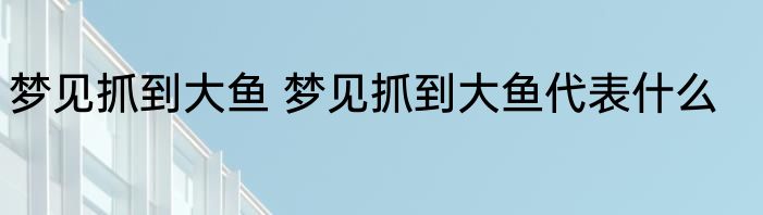 梦见抓到大鱼 梦见抓到大鱼代表什么