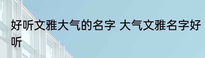 好听文雅大气的名字 大气文雅名字好听