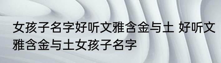 女孩子名字好听文雅含金与土 好听文雅含金与土女孩子名字
