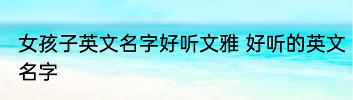 女孩子英文名字好听文雅 好听的英文名字