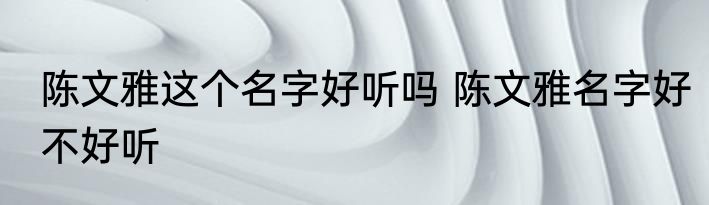 陈文雅这个名字好听吗 陈文雅名字好不好听