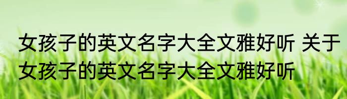 女孩子的英文名字大全文雅好听 关于女孩子的英文名字大全文雅好听