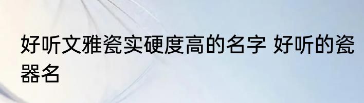 好听文雅瓷实硬度高的名字 好听的瓷器名