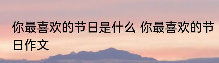 你最喜欢的节日是什么 你最喜欢的节日作文